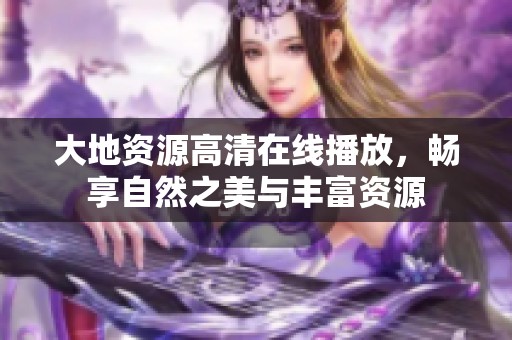 大地资源高清在线播放，畅享自然之美与丰富资源