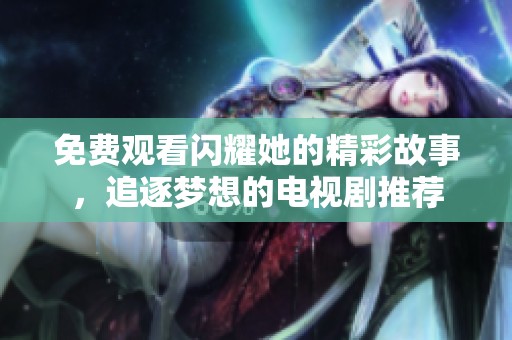 免费观看闪耀她的精彩故事，追逐梦想的电视剧推荐