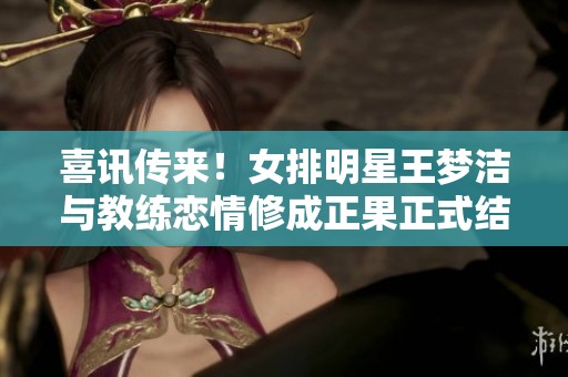 喜讯传来！女排明星王梦洁与教练恋情修成正果正式结婚