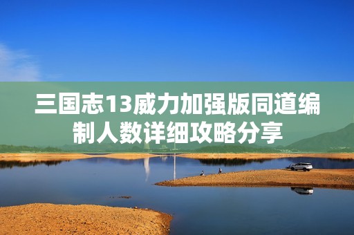 三国志13威力加强版同道编制人数详细攻略分享