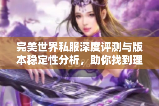 完美世界私服深度评测与版本稳定性分析，助你找到理想游戏选择