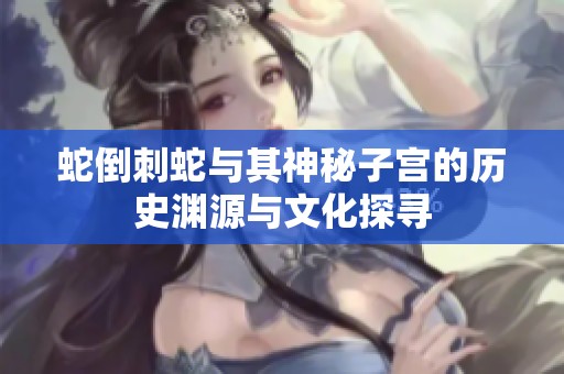 蛇倒刺蛇与其神秘子宫的历史渊源与文化探寻