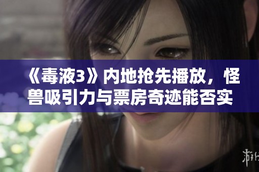 《毒液3》内地抢先播放，怪兽吸引力与票房奇迹能否实现