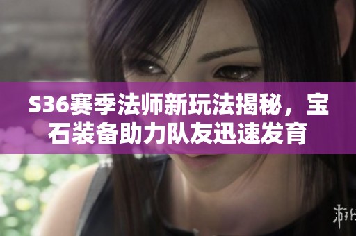 S36赛季法师新玩法揭秘，宝石装备助力队友迅速发育