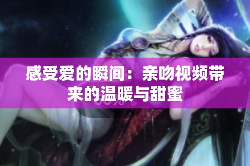 感受爱的瞬间：亲吻视频带来的温暖与甜蜜
