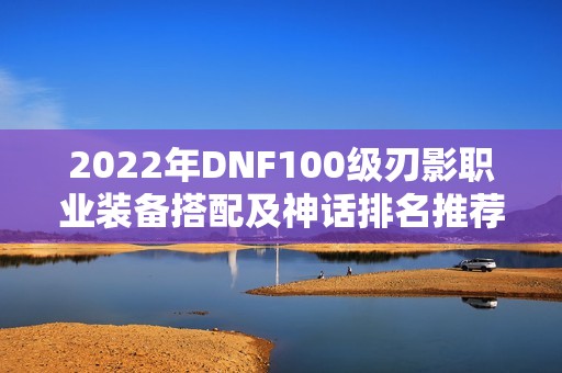 2022年DNF100级刃影职业装备搭配及神话排名推荐解析