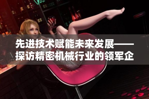 先进技术赋能未来发展——探访精密机械行业的领军企业