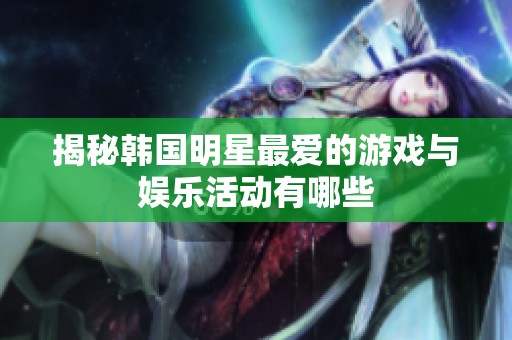 揭秘韩国明星最爱的游戏与娱乐活动有哪些