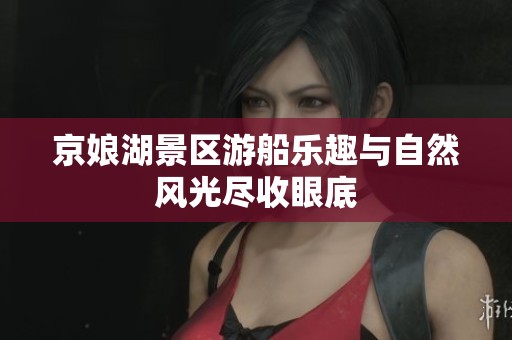 京娘湖景区游船乐趣与自然风光尽收眼底
