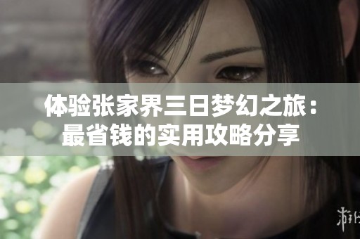 体验张家界三日梦幻之旅：最省钱的实用攻略分享