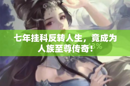 七年挂科反转人生，竟成为人族至尊传奇！
