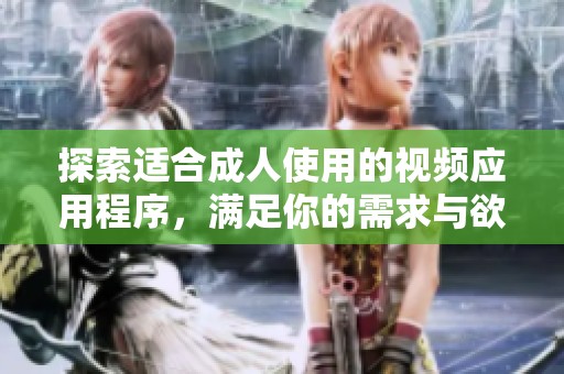 探索适合成人使用的视频应用程序，满足你的需求与欲望