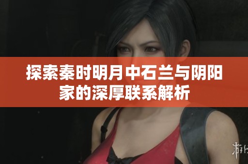 探索秦时明月中石兰与阴阳家的深厚联系解析