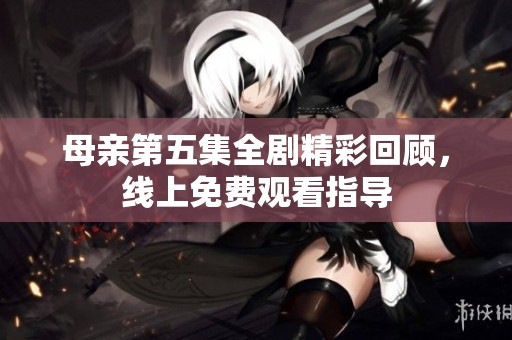 母亲第五集全剧精彩回顾，线上免费观看指导