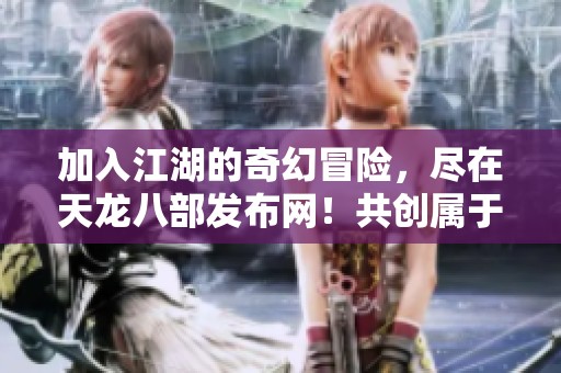 加入江湖的奇幻冒险，尽在天龙八部发布网！共创属于你的传奇旅程