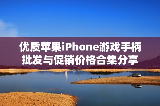 优质苹果iPhone游戏手柄批发与促销价格合集分享