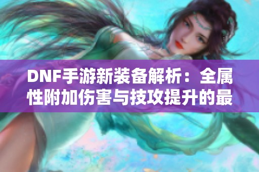 DNF手游新装备解析：全属性附加伤害与技攻提升的最佳选择