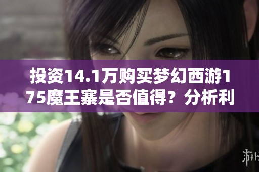 投资14.1万购买梦幻西游175魔王寨是否值得？分析利润与风险