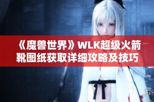 《魔兽世界》WLK超级火箭靴图纸获取详细攻略及技巧分享