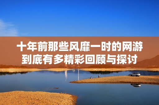 十年前那些风靡一时的网游到底有多精彩回顾与探讨