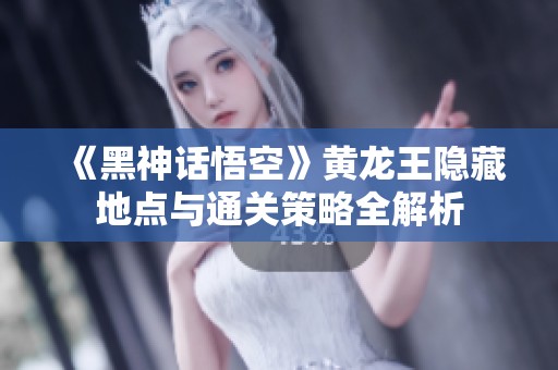 《黑神话悟空》黄龙王隐藏地点与通关策略全解析