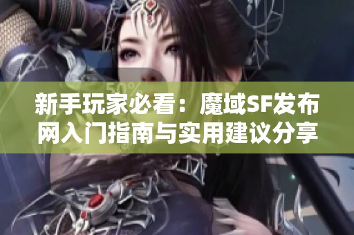 新手玩家必看：魔域SF发布网入门指南与实用建议分享