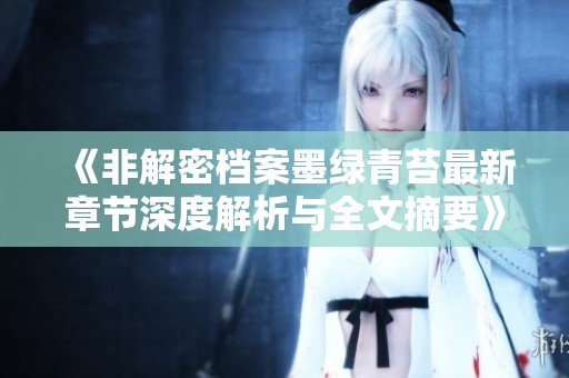 《非解密档案墨绿青苔最新章节深度解析与全文摘要》
