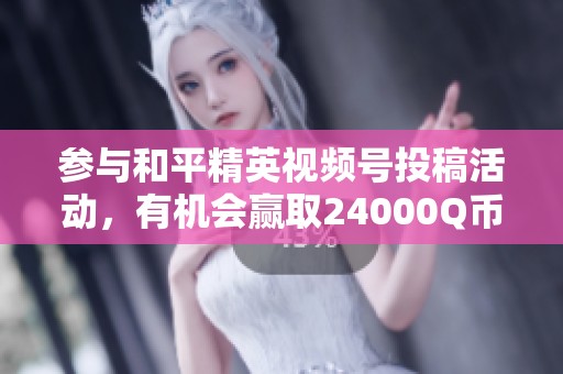参与和平精英视频号投稿活动，有机会赢取24000Q币大奖！