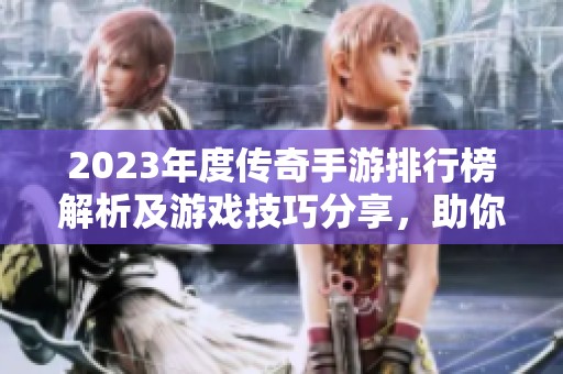 2023年度传奇手游排行榜解析及游戏技巧分享，助你畅享传奇世界