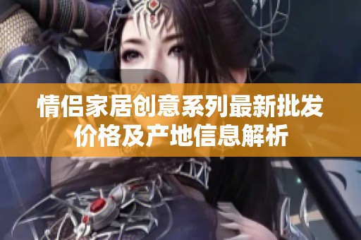 情侣家居创意系列最新批发价格及产地信息解析