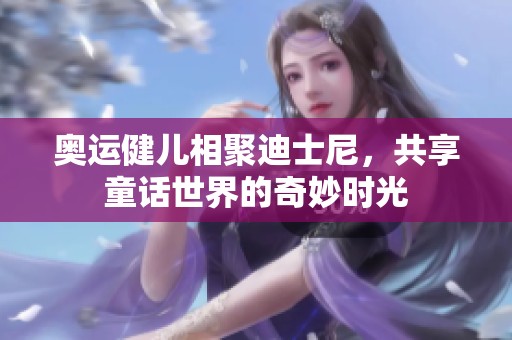奥运健儿相聚迪士尼，共享童话世界的奇妙时光