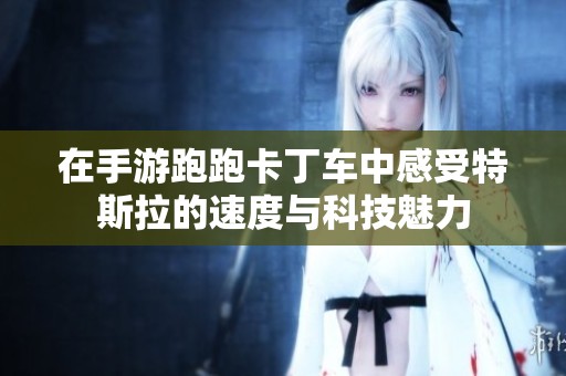 在手游跑跑卡丁车中感受特斯拉的速度与科技魅力