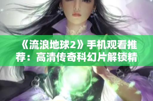 《流浪地球2》手机观看推荐：高清传奇科幻片解锁精彩瞬间