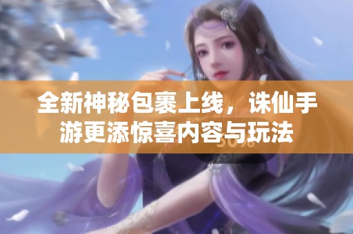 全新神秘包裹上线，诛仙手游更添惊喜内容与玩法