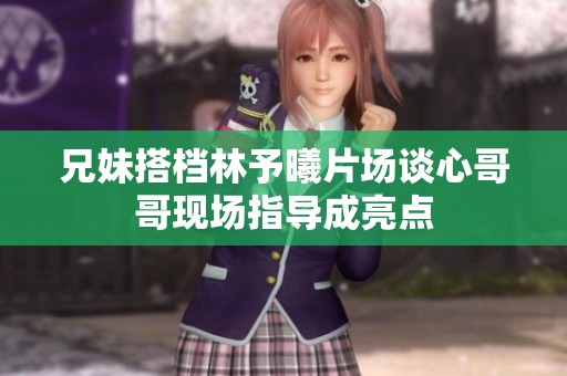 兄妹搭档林予曦片场谈心哥哥现场指导成亮点