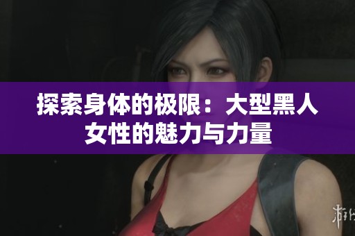 探索身体的极限：大型黑人女性的魅力与力量