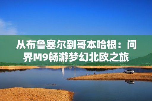 从布鲁塞尔到哥本哈根：问界M9畅游梦幻北欧之旅