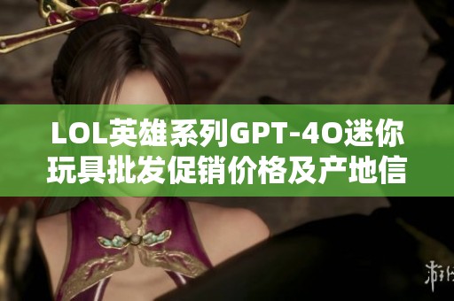 LOL英雄系列GPT-4O迷你玩具批发促销价格及产地信息分析