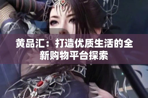 黄品汇：打造优质生活的全新购物平台探索