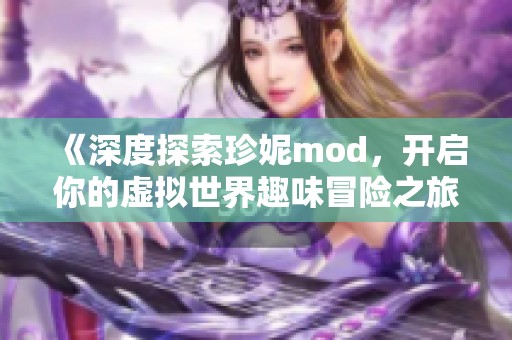 《深度探索珍妮mod，开启你的虚拟世界趣味冒险之旅》