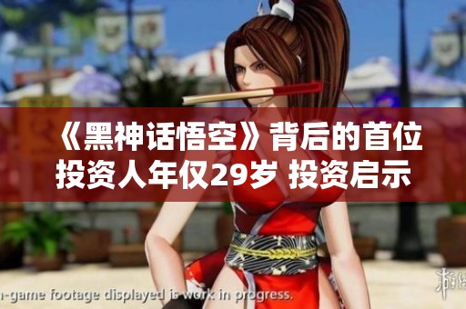 《黑神话悟空》背后的首位投资人年仅29岁 投资启示与奇迹解析