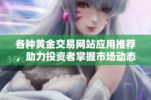 各种黄金交易网站应用推荐，助力投资者掌握市场动态