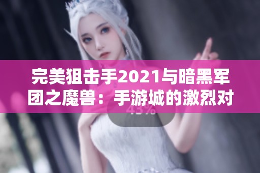 完美狙击手2021与暗黑军团之魔兽：手游城的激烈对决与冒险之旅