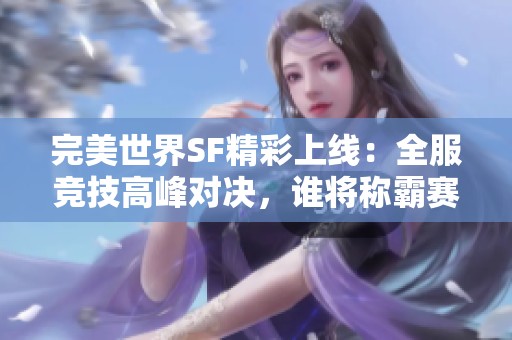 完美世界SF精彩上线：全服竞技高峰对决，谁将称霸赛场