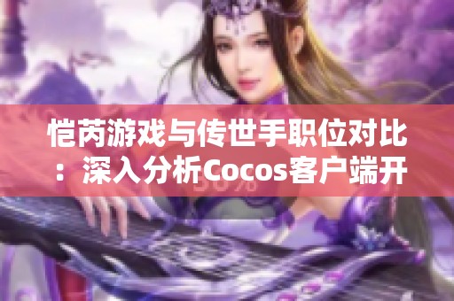 恺芮游戏与传世手职位对比：深入分析Cocos客户端开发角色