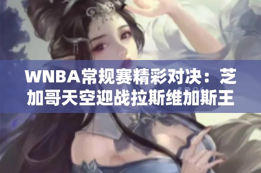 WNBA常规赛精彩对决：芝加哥天空迎战拉斯维加斯王牌的外线火力较量