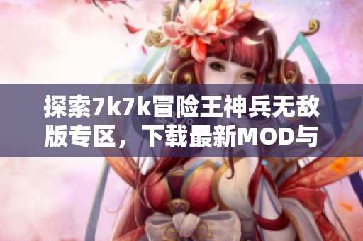 探索7k7k冒险王神兵无敌版专区，下载最新MOD与攻略分享