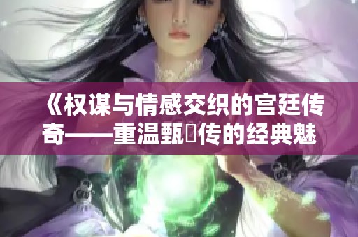 《权谋与情感交织的宫廷传奇——重温甄嬛传的经典魅力》