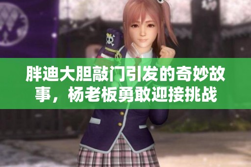 胖迪大胆敲门引发的奇妙故事，杨老板勇敢迎接挑战