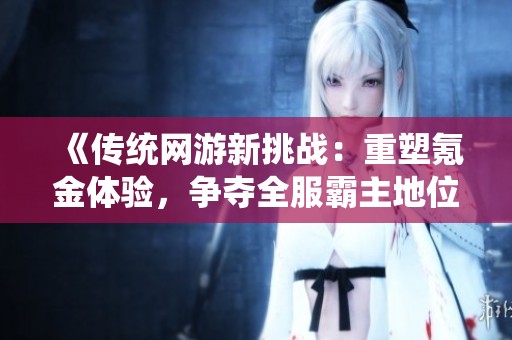 《传统网游新挑战：重塑氪金体验，争夺全服霸主地位》